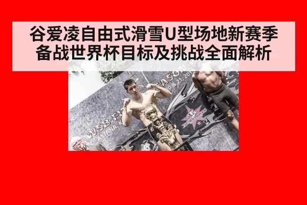 谷爱凌自由式滑雪U型场地新赛季备战世界杯目标及挑战全面解析