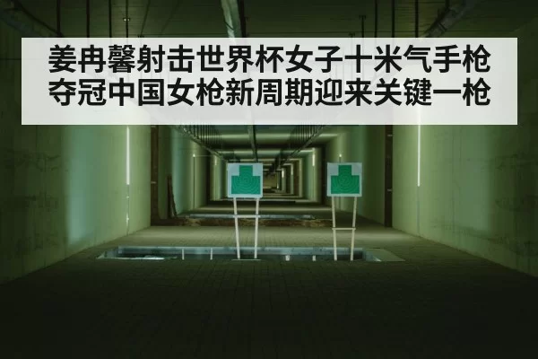 姜冉馨射击世界杯女子十米气手枪夺冠中国女枪新周期迎来关键一枪