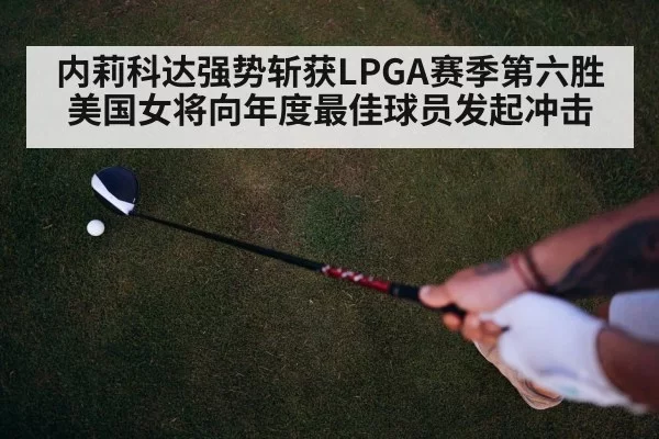 内莉科达强势斩获LPGA赛季第六胜 美国女将向年度最佳球员发起冲击