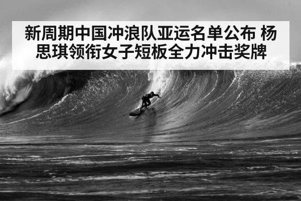 新周期中国冲浪队亚运名单公布 杨思琪领衔女子短板全力冲击奖牌