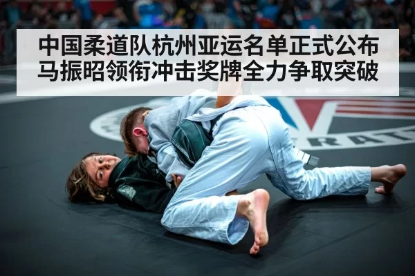 中国柔道队杭州亚运名单正式公布 马振昭领衔冲击奖牌全力争取突破