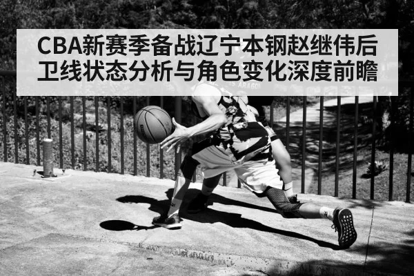 CBA新赛季备战辽宁本钢赵继伟后卫线状态分析与角色变化深度前瞻