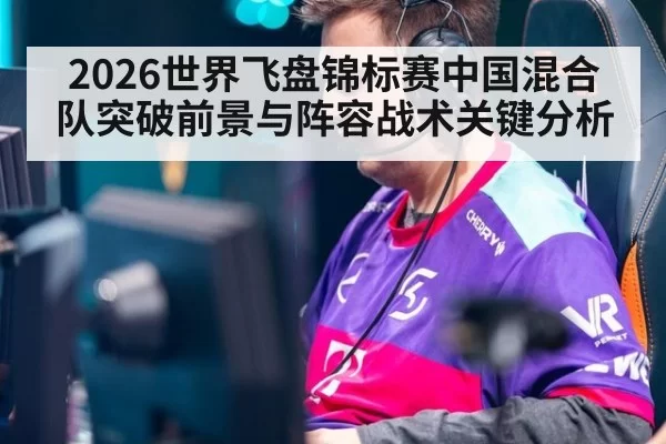 2026世界飞盘锦标赛中国混合队突破前景与阵容战术关键分析