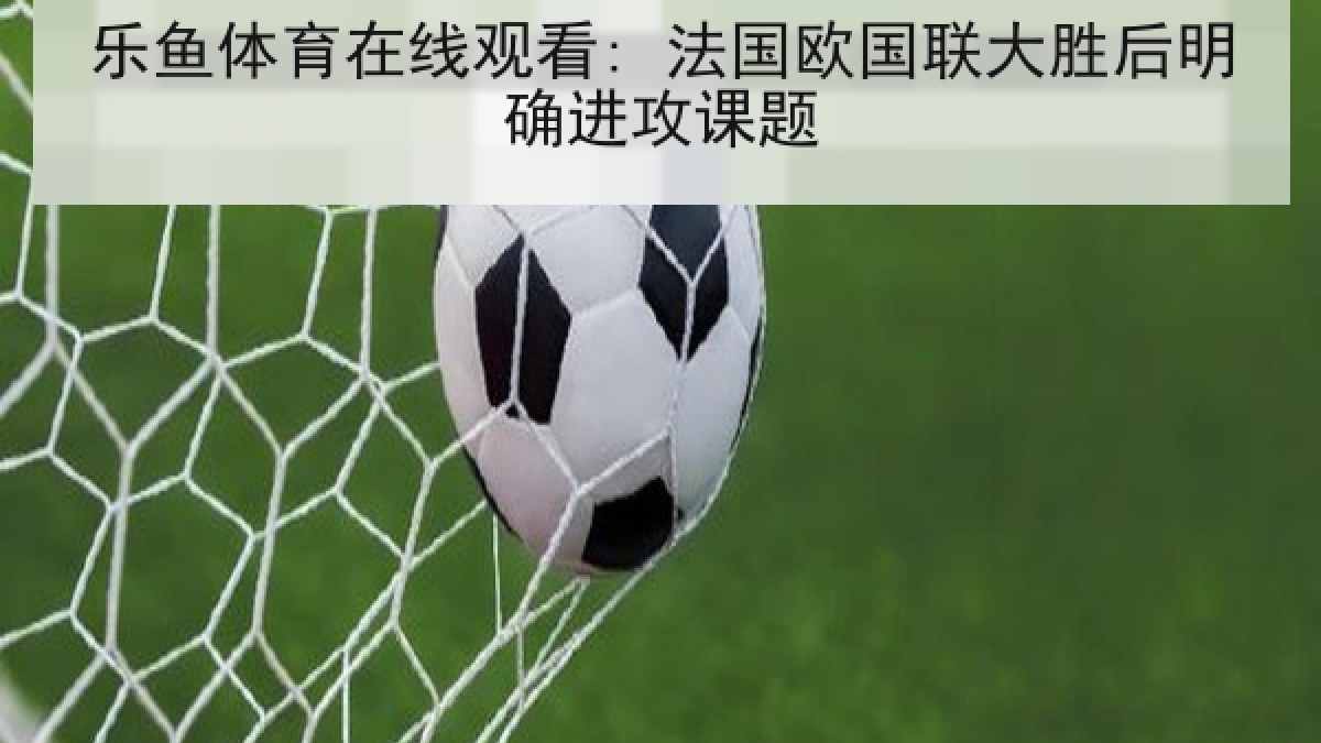 乐鱼体育在线观看: 法国欧国联大胜后明确进攻课题